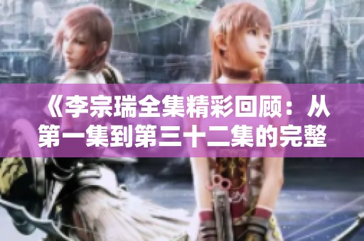 《李宗瑞全集精彩回顧：從第一集到第三十二集的完整故事》