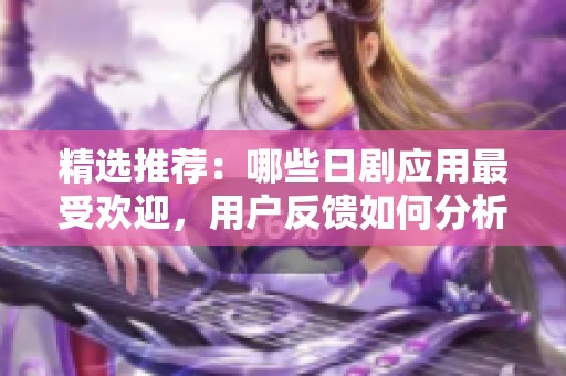 精選推薦：哪些日劇應用最受歡迎，用戶反饋如何分析