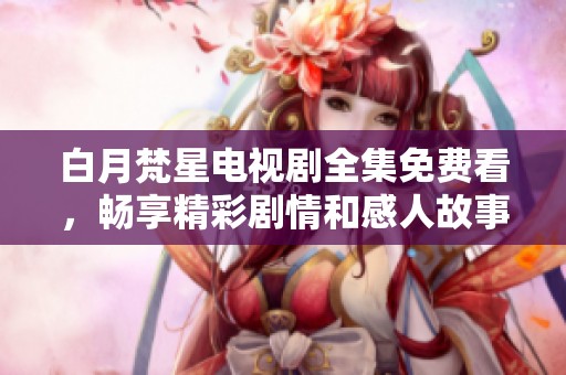 白月梵星電視劇全集免費看，暢享精彩劇情和感人故事的最佳選擇