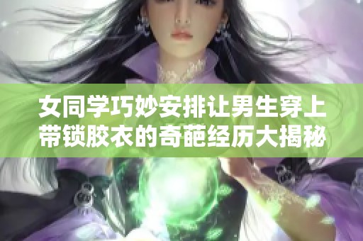 女同學巧妙安排讓男生穿上帶鎖膠衣的奇葩經(jīng)歷大揭秘