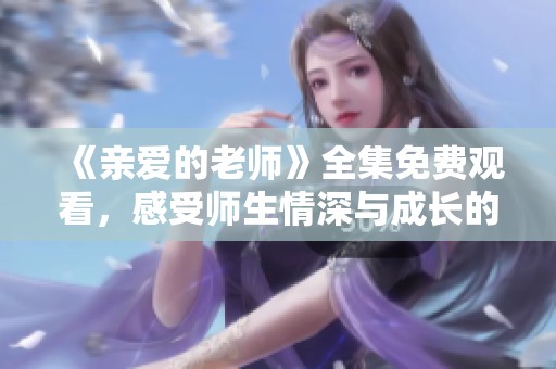 《親愛的老師》全集免費觀看，感受師生情深與成長的故事魅力