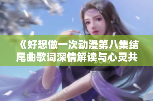 《好想做一次動漫第八集結尾曲歌詞深情解讀與心靈共鳴》