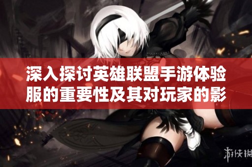 深入探討英雄聯(lián)盟手游體驗(yàn)服的重要性及其對玩家的影響 深入探討英雄聯(lián)盟手游體驗(yàn)服的重要性及其對玩家的影響