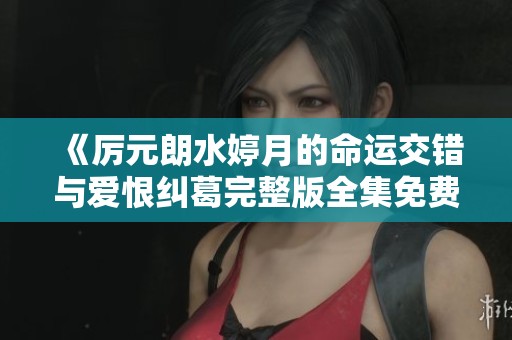 《厲元朗水婷月的命運(yùn)交錯(cuò)與愛恨糾葛完整版全集免費(fèi)閱讀》