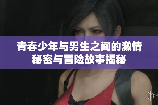 青春少年與男生之間的激情秘密與冒險故事揭秘