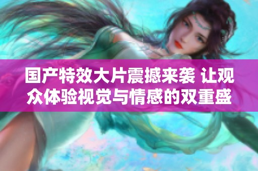 國(guó)產(chǎn)特效大片震撼來(lái)襲 讓觀(guān)眾體驗(yàn)視覺(jué)與情感的雙重盛宴 國(guó)產(chǎn)特效大片震撼來(lái)襲 讓觀(guān)眾體驗(yàn)視覺(jué)與情感的雙重盛宴