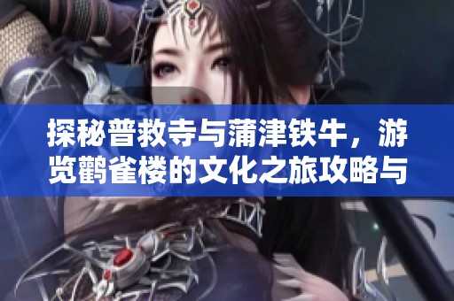 探秘普救寺與蒲津鐵牛，游覽鸛雀樓的文化之旅攻略與心得分享