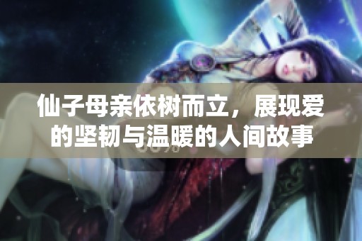 仙子母親依樹而立，展現(xiàn)愛的堅(jiān)韌與溫暖的人間故事
