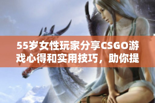 55歲女性玩家分享CSGO游戲心得和實(shí)用技巧,助你提升游戲水平 55歲女性玩家分享CSGO游戲心得和實(shí)用技巧,助你提升游戲水平