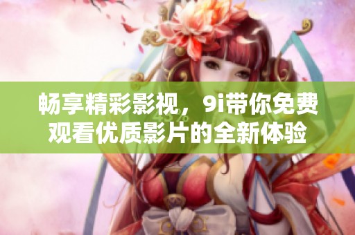 暢享精彩影視，9i帶你免費(fèi)觀看優(yōu)質(zhì)影片的全新體驗(yàn)