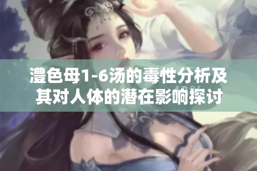 澧色母1-6湯的毒性分析及其對人體的潛在影響探討