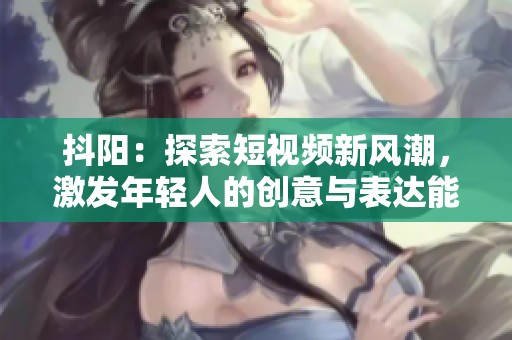 抖陽：探索短視頻新風(fēng)潮，激發(fā)年輕人的創(chuàng)意與表達(dá)能力