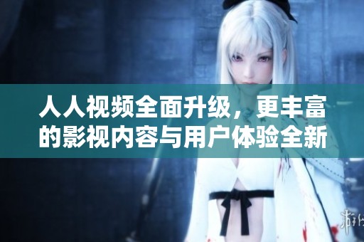 人人視頻全面升級，更豐富的影視內(nèi)容與用戶體驗全新上線