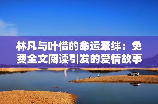 林凡與葉惜的命運(yùn)牽絆：免費(fèi)全文閱讀引發(fā)的愛情故事