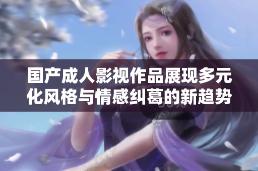 國產(chǎn)成人影視作品展現(xiàn)多元化風格與情感糾葛的新趨勢