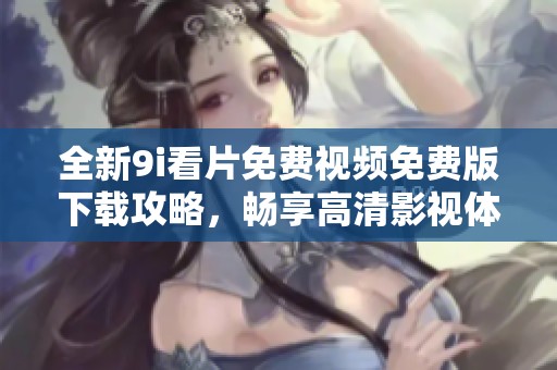 全新9i看片免費(fèi)視頻免費(fèi)版下載攻略，暢享高清影視體驗(yàn)的最佳選擇