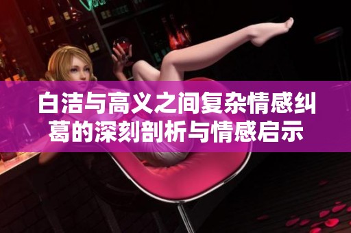 白潔與高義之間復(fù)雜情感糾葛的深刻剖析與情感啟示