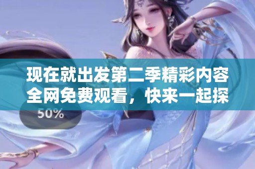 現(xiàn)在就出發(fā)第二季精彩內(nèi)容全網(wǎng)免費(fèi)觀看，快來一起探索新旅程！