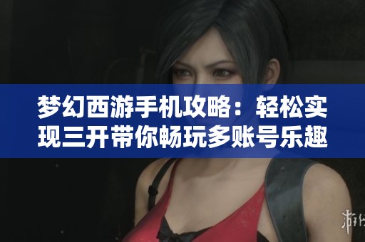 夢幻西游手機攻略：輕松實現(xiàn)三開帶你暢玩多賬號樂趣