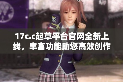 17c.c起草平臺官網(wǎng)全新上線，豐富功能助您高效創(chuàng)作與合作