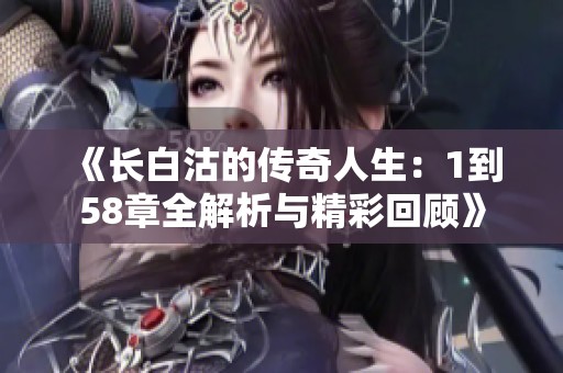 《長白沽的傳奇人生：1到58章全解析與精彩回顧》