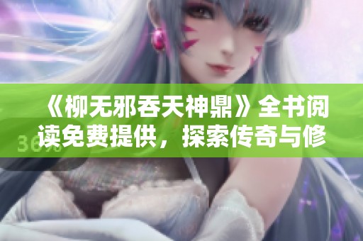 《柳無邪吞天神鼎》全書閱讀免費(fèi)提供，探索傳奇與修煉的奇妙之旅