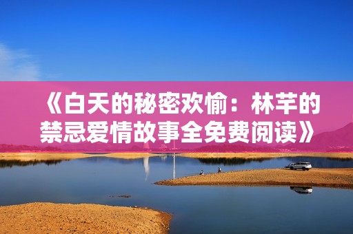 《白天的秘密歡愉：林芊的禁忌愛情故事全免費閱讀》