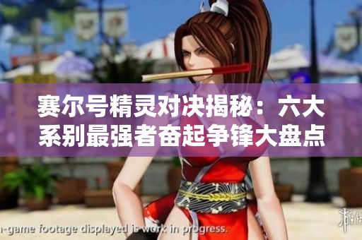 賽爾號(hào)精靈對(duì)決揭秘：六大系別最強(qiáng)者奮起爭(zhēng)鋒大盤(pán)點(diǎn)