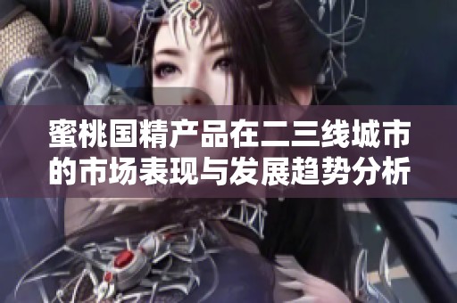 蜜桃國(guó)精產(chǎn)品在二三線城市的市場(chǎng)表現(xiàn)與發(fā)展趨勢(shì)分析