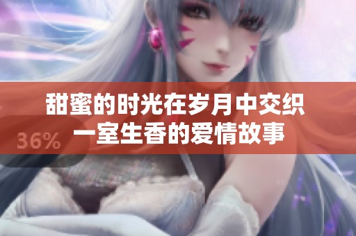 甜蜜的時(shí)光在歲月中交織 一室生香的愛(ài)情故事