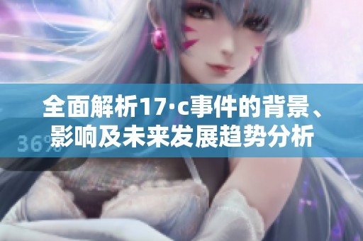 全面解析17·c事件的背景、影響及未來發(fā)展趨勢分析
