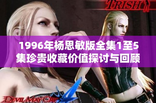 1996年楊思敏版全集1至5集珍貴收藏價(jià)值探討與回顧