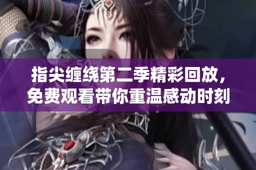指尖纏繞第二季精彩回放，免費觀看帶你重溫感動時刻