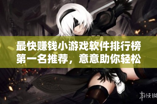 最快賺錢小游戲軟件排行榜第一名推薦，意意助你輕松賺取零花錢