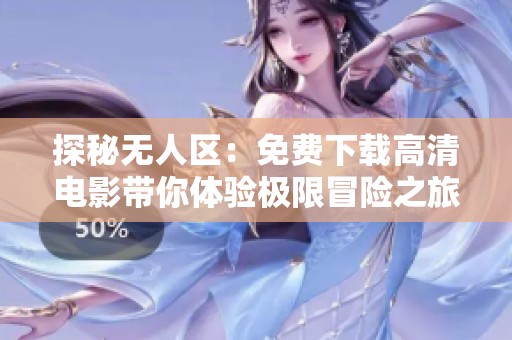 探秘?zé)o人區(qū)：免費下載高清電影帶你體驗極限冒險之旅