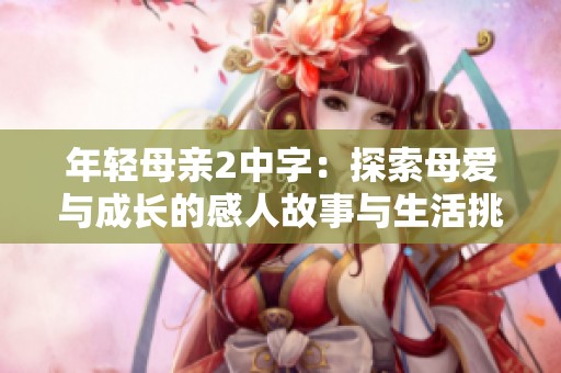 年輕母親2中字：探索母愛與成長的感人故事與生活挑戰(zhàn)
