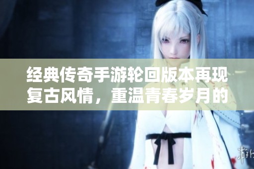 經(jīng)典傳奇手游輪回版本再現(xiàn)復古風情，重溫青春歲月的冒險之旅