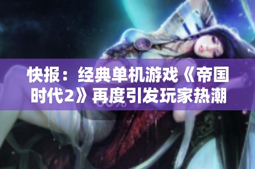 快報(bào)：經(jīng)典單機(jī)游戲《帝國時(shí)代2》再度引發(fā)玩家熱潮 社會各界關(guān)注