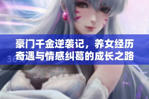 豪門(mén)千金逆襲記，養(yǎng)女經(jīng)歷奇遇與情感糾葛的成長(zhǎng)之路