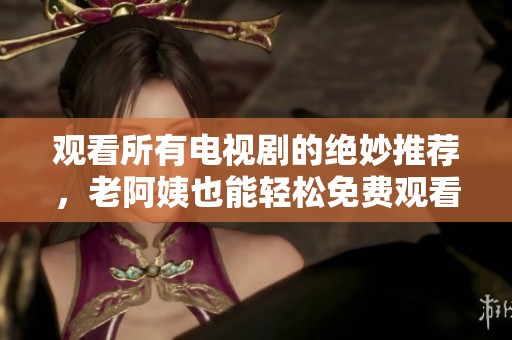觀看所有電視劇的絕妙推薦，老阿姨也能輕松免費(fèi)觀看精彩內(nèi)容