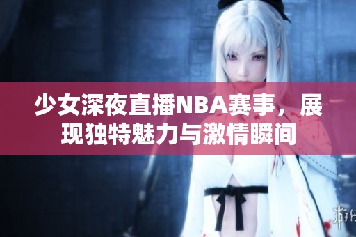 少女深夜直播NBA賽事，展現(xiàn)獨特魅力與激情瞬間