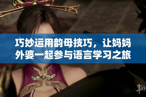 巧妙運用韻母技巧，讓媽媽外婆一起參與語言學習之旅