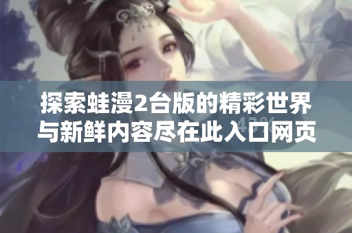 探索蛙漫2臺(tái)版的精彩世界與新鮮內(nèi)容盡在此入口網(wǎng)頁(yè)