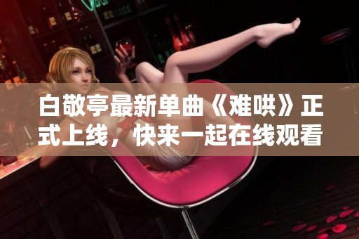 白敬亭最新單曲《難哄》正式上線，快來(lái)一起在線觀看吧！