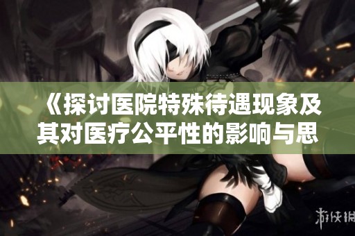《探討醫(yī)院特殊待遇現(xiàn)象及其對(duì)醫(yī)療公平性的影響與思考》