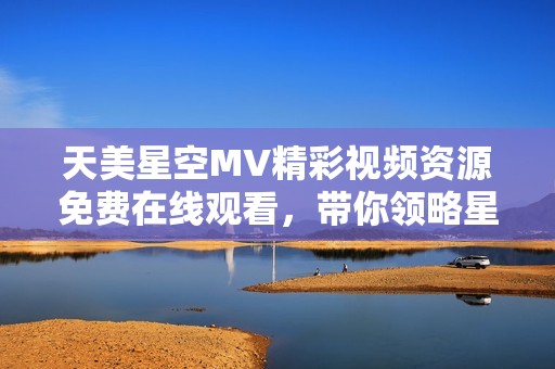 天美星空MV精彩視頻資源免費(fèi)在線觀看，帶你領(lǐng)略星空之美