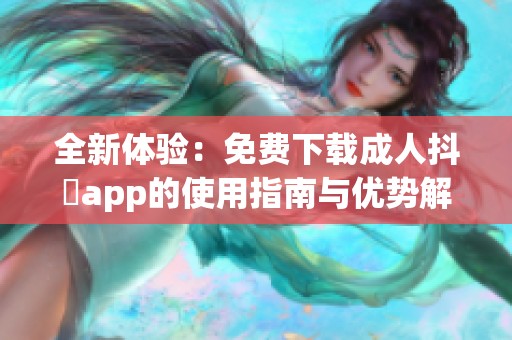 全新體驗(yàn)：免費(fèi)下載成人抖抈app的使用指南與優(yōu)勢(shì)解析