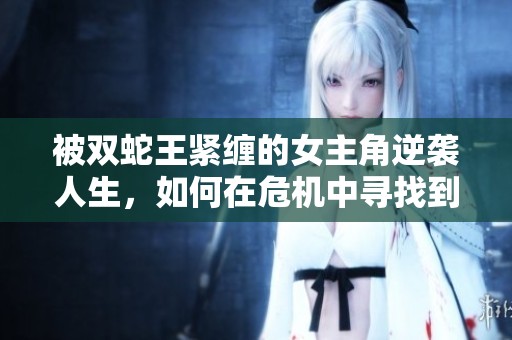 被雙蛇王緊纏的女主角逆襲人生，如何在危機中尋找到愛的曙光