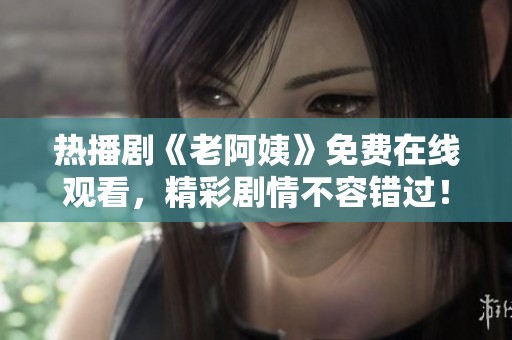 熱播劇《老阿姨》免費在線觀看，精彩劇情不容錯過！