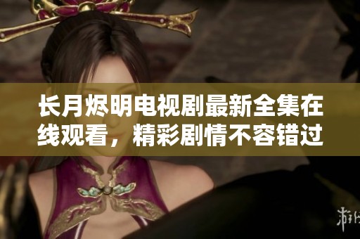 長月燼明電視劇最新全集在線觀看，精彩劇情不容錯過！